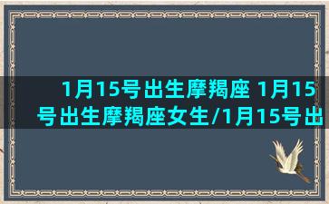 1月15号出生摩羯座 1月15号出生摩羯座女生/1月15号出生摩羯座 1月15号出生摩羯座女生-我的网站